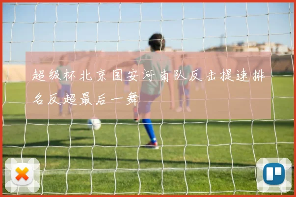 超级杯北京国安河南队反击提速排名反超最后一舞