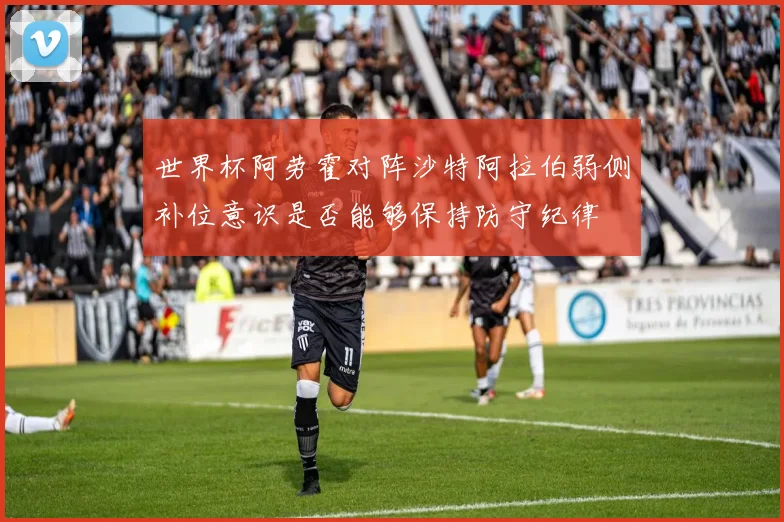 世界杯阿劳霍对阵沙特阿拉伯弱侧补位意识是否能够保持防守纪律