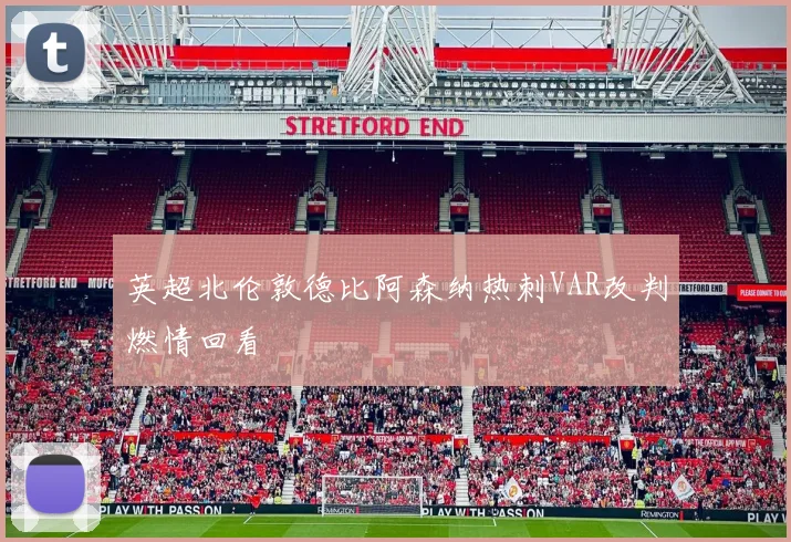 英超北伦敦德比阿森纳热刺VAR改判燃情回看
