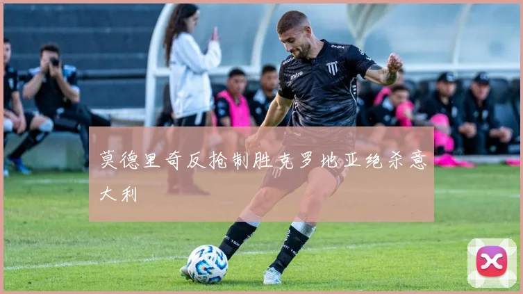莫德里奇反抢制胜克罗地亚绝杀意大利