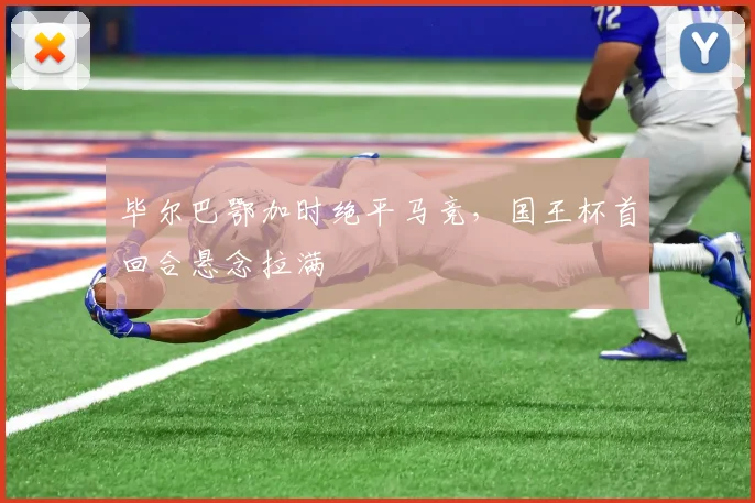 毕尔巴鄂加时绝平马竞，国王杯首回合悬念拉满