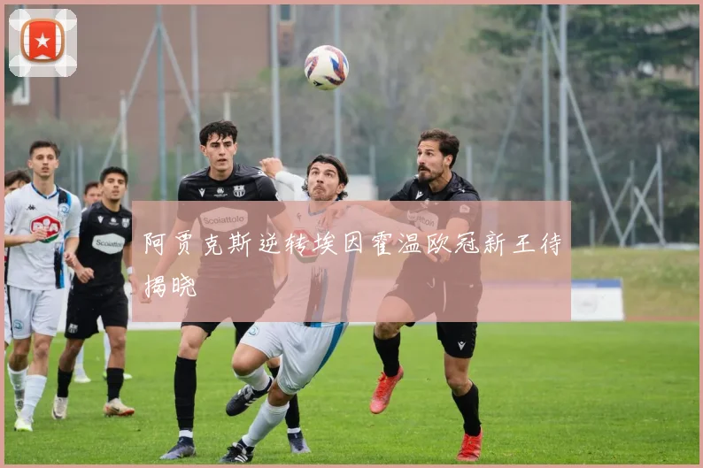 阿贾克斯逆转埃因霍温欧冠新王待揭晓