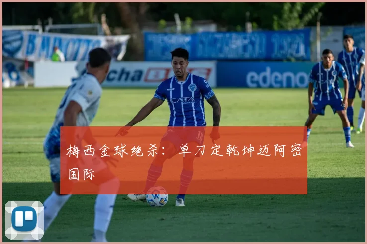 梅西金球绝杀：单刀定乾坤迈阿密国际