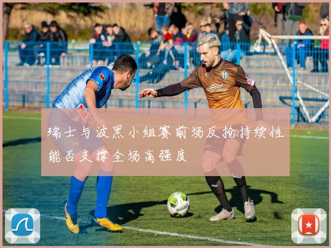 瑞士与波黑小组赛前场反抢持续性能否支撑全场高强度
