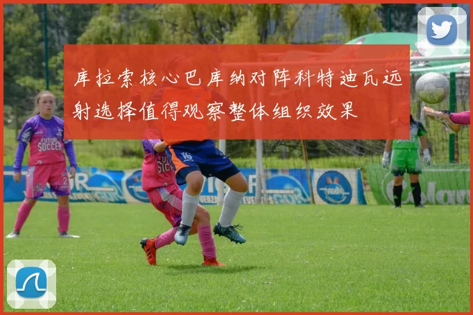 库拉索核心巴库纳对阵科特迪瓦远射选择值得观察整体组织效果