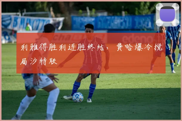 利雅得胜利连胜终结，费哈爆冷搅局沙特联