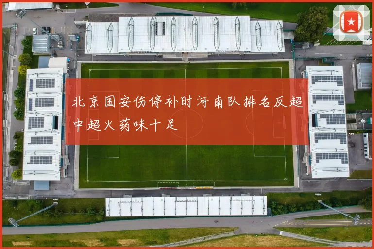 北京国安伤停补时河南队排名反超中超火药味十足