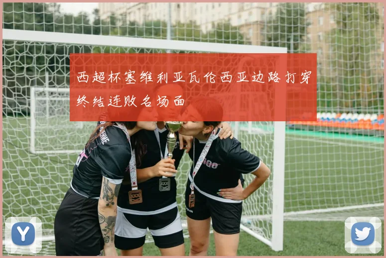 西超杯塞维利亚瓦伦西亚边路打穿终结连败名场面