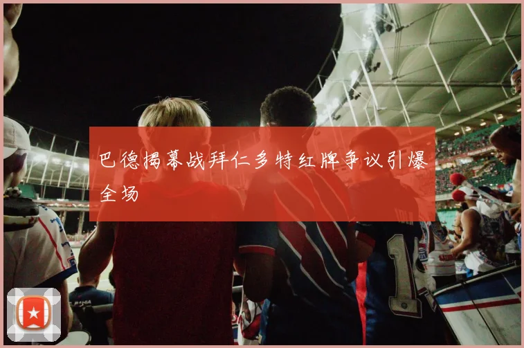 巴德揭幕战拜仁多特红牌争议引爆全场