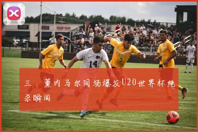 三笘薰内马尔同场爆发U20世界杯绝杀瞬间