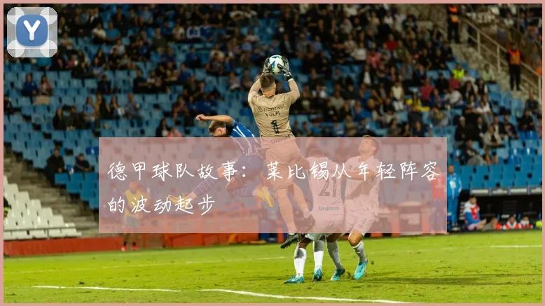 德甲球队故事:莱比锡从年轻阵容的波动起步
