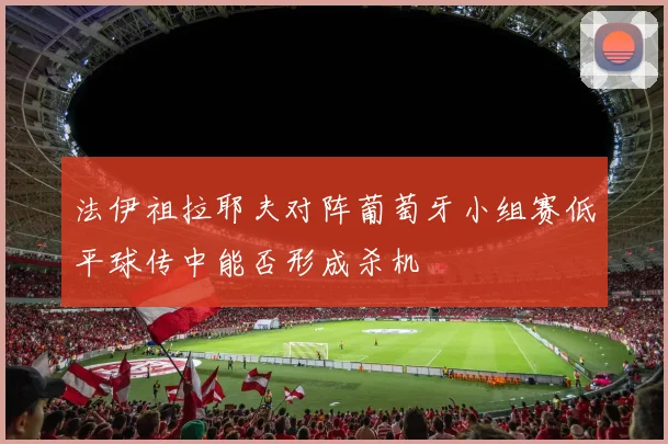 法伊祖拉耶夫对阵葡萄牙小组赛低平球传中能否形成杀机