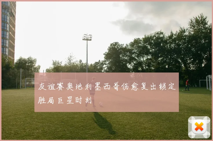 友谊赛奥地利墨西哥伤愈复出锁定胜局巨星时刻