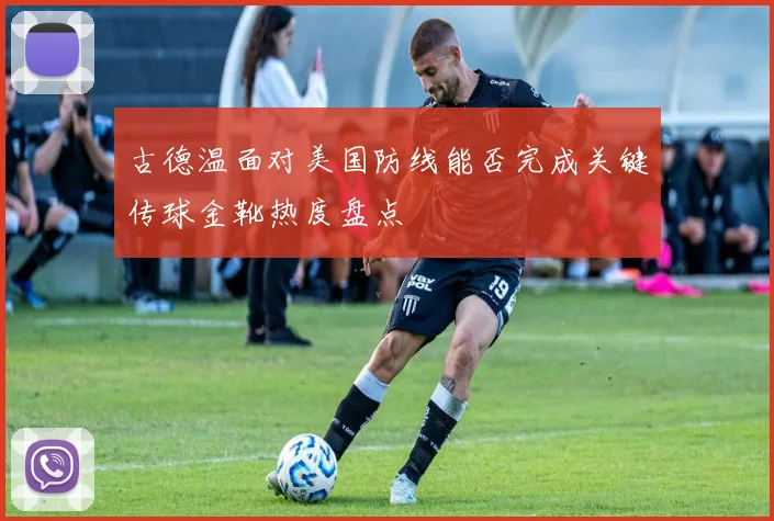 古德温面对美国防线能否完成关键传球金靴热度盘点