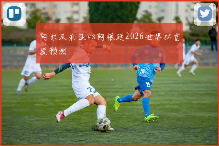 阿尔及利亚vs阿根廷2026世界杯首发预测