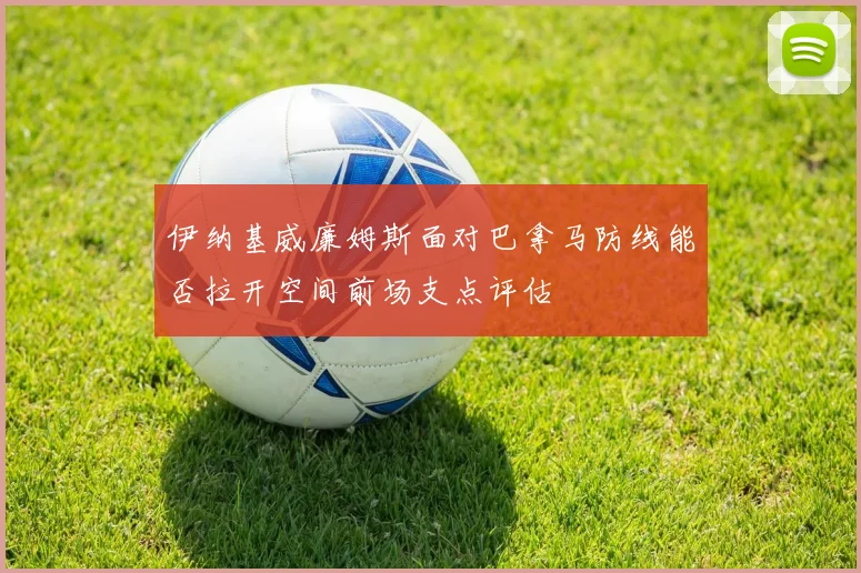 伊纳基威廉姆斯面对巴拿马防线能否拉开空间前场支点评估