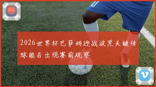 2026世界杯巴萨姆迎战波黑关键传球能否出现赛前观察