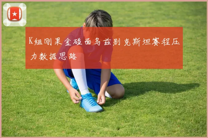 K组刚果金碰面乌兹别克斯坦赛程压力数据思路
