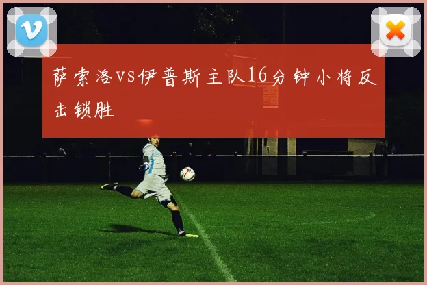 萨索洛vs伊普斯主队16分钟小将反击锁胜