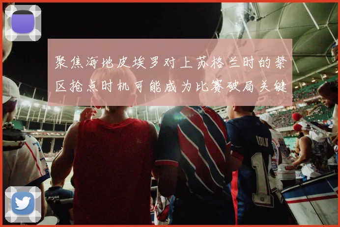 聚焦海地皮埃罗对上苏格兰时的禁区抢点时机可能成为比赛破局关键