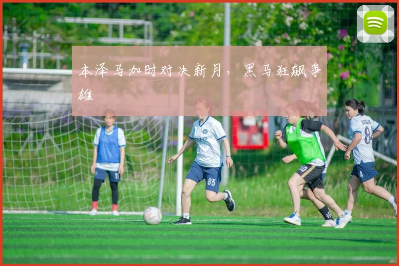 本泽马加时对决新月，黑马狂飙争雄