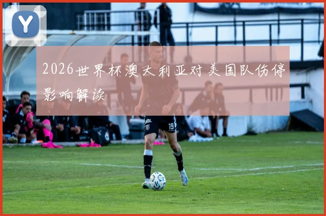2026世界杯澳大利亚对美国队伤停影响解读