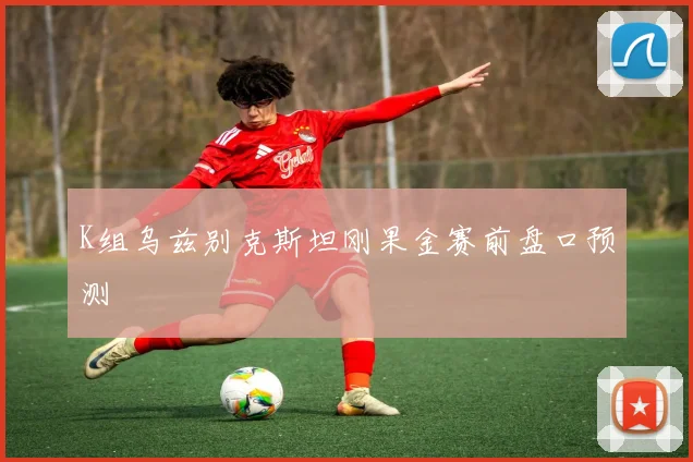 K组乌兹别克斯坦刚果金赛前盘口预测
