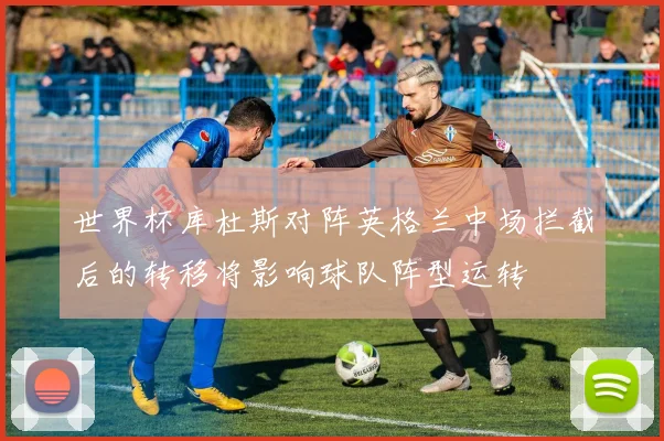 世界杯库杜斯对阵英格兰中场拦截后的转移将影响球队阵型运转