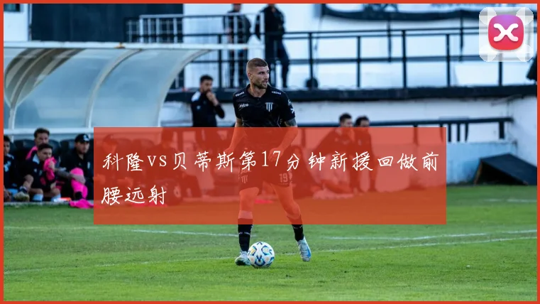 科隆vs贝蒂斯第17分钟新援回做前腰远射