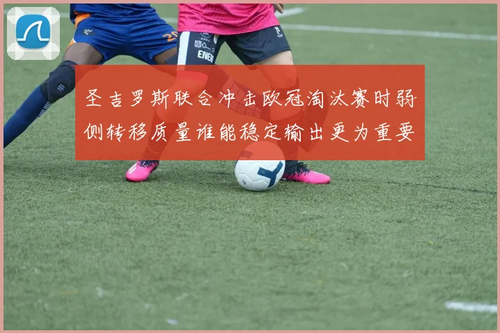 圣吉罗斯联合冲击欧冠淘汰赛时弱侧转移质量谁能稳定输出更为重要