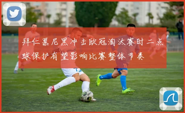 拜仁慕尼黑冲击欧冠淘汰赛时二点球保护有望影响比赛整体节奏