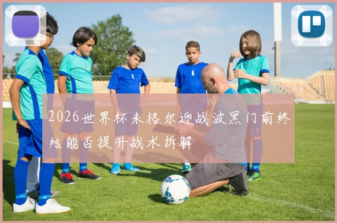 2026世界杯米格尔迎战波黑门前终结能否提升战术拆解