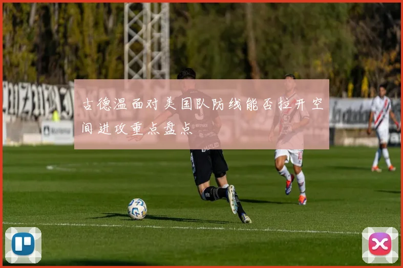 古德温面对美国队防线能否拉开空间进攻重点盘点
