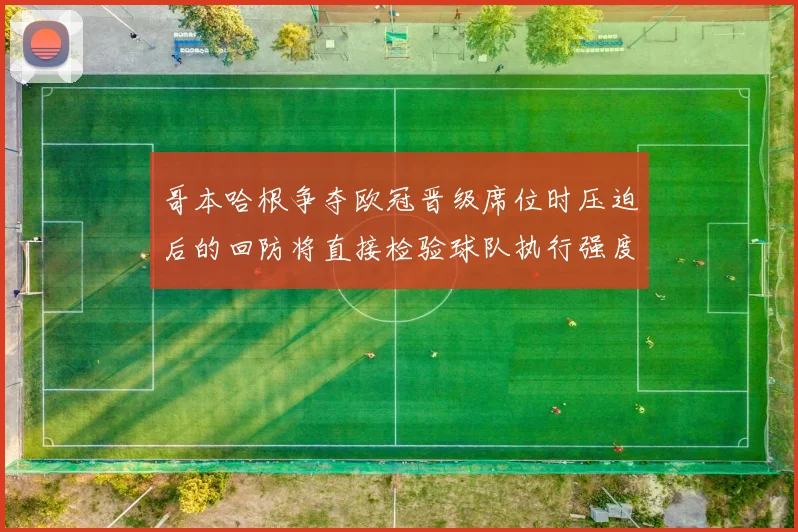 哥本哈根争夺欧冠晋级席位时压迫后的回防将直接检验球队执行强度