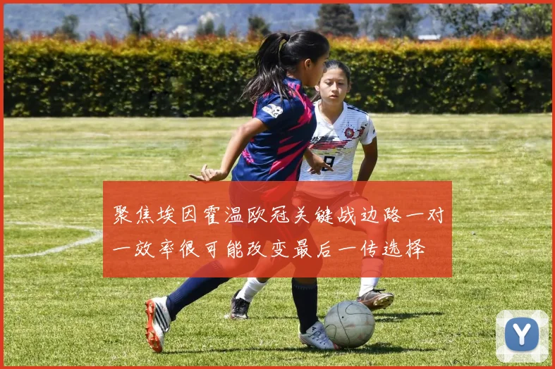 聚焦埃因霍温欧冠关键战边路一对一效率很可能改变最后一传选择