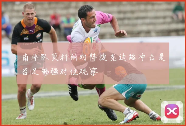 南非队莫科纳对阵捷克边路冲击是否足够强对位观察