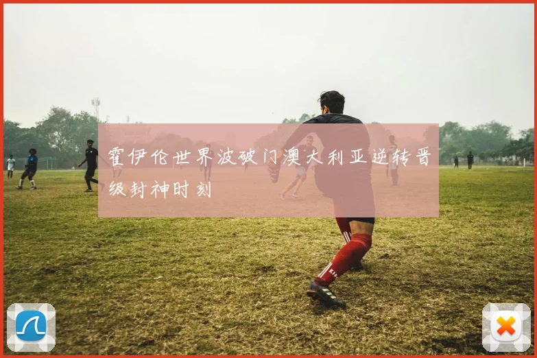 霍伊伦世界波破门澳大利亚逆转晋级封神时刻