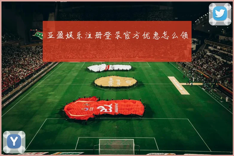亚盈娱乐注册登录官方优惠怎么领