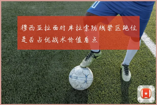 穆西亚拉面对库拉索防线禁区跑位是否占优战术价值看点