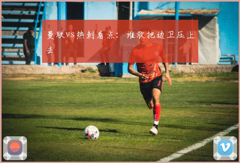 曼联vs热刺看点:谁敢把边卫压上去