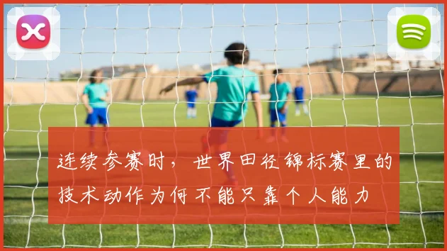 连续参赛时，世界田径锦标赛里的技术动作为何不能只靠个人能力