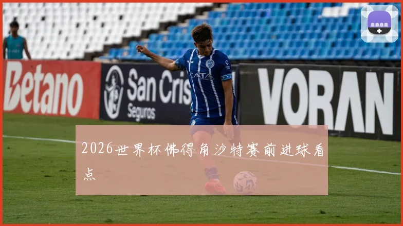 2026世界杯佛得角沙特赛前进球看点