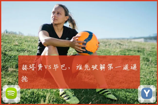 赫塔费vs毕巴,谁先破解第一道逼抢