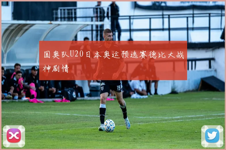 国奥队U20日本奥运预选赛德比大战神剧情