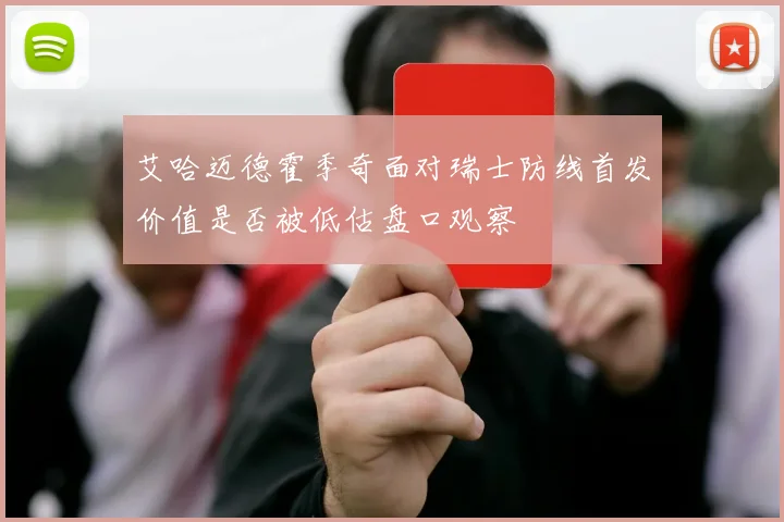 艾哈迈德霍季奇面对瑞士防线首发价值是否被低估盘口观察