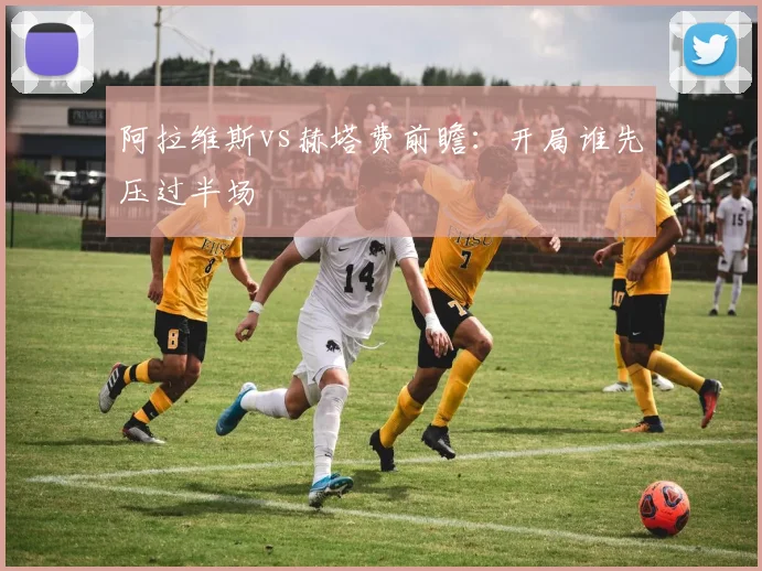 阿拉维斯vs赫塔费前瞻:开局谁先压过半场