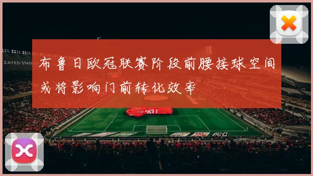 布鲁日欧冠联赛阶段前腰接球空间或将影响门前转化效率