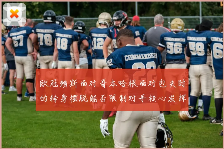 欧冠赖斯面对哥本哈根面对包夹时的转身摆脱能否限制对手核心发挥