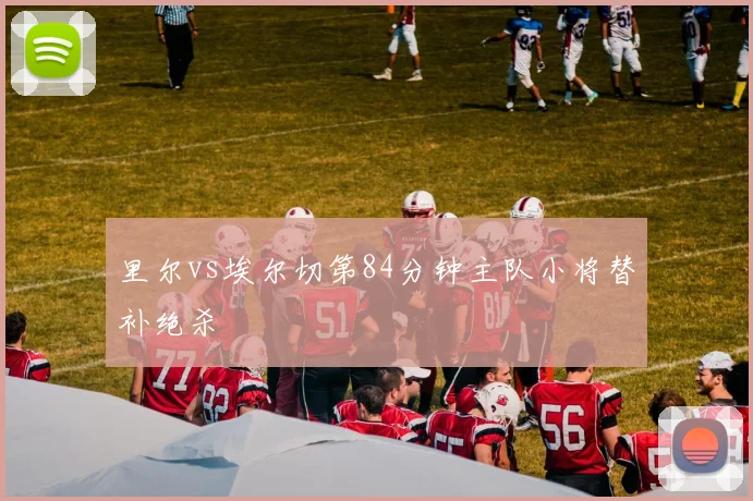 里尔vs埃尔切第84分钟主队小将替补绝杀