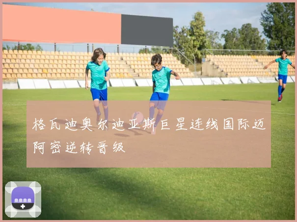 格瓦迪奥尔迪亚斯巨星连线国际迈阿密逆转晋级